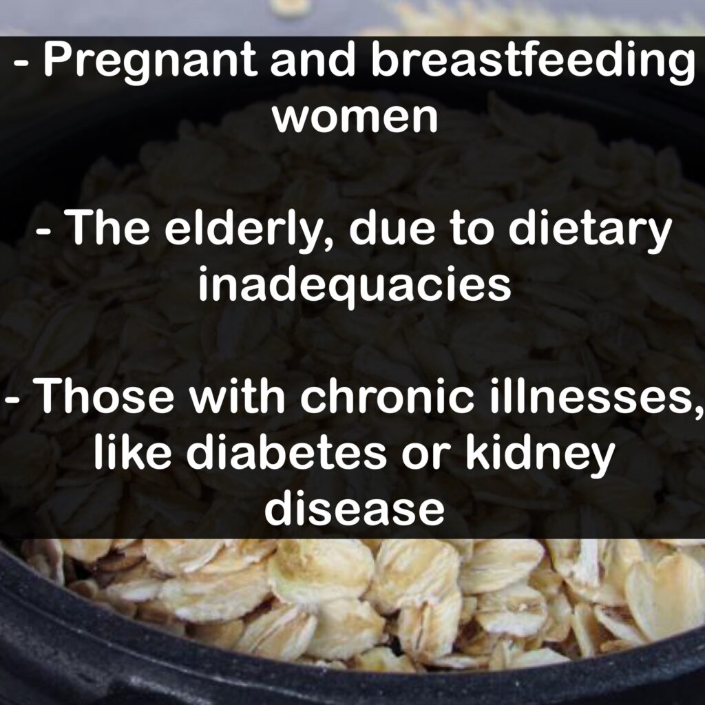- Pregnant and breastfeeding women - The elderly, due to dietary inadequacies - Those with chronic illnesses, like diabetes or kidney disease