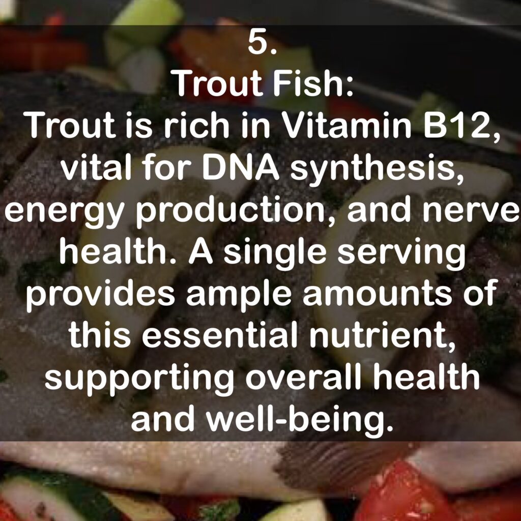 5. Trout Fish: Trout is rich in Vitamin B12, vital for DNA synthesis, energy production, and nerve health. A single serving provides ample amounts of this essential nutrient, supporting overall health and well-being.
