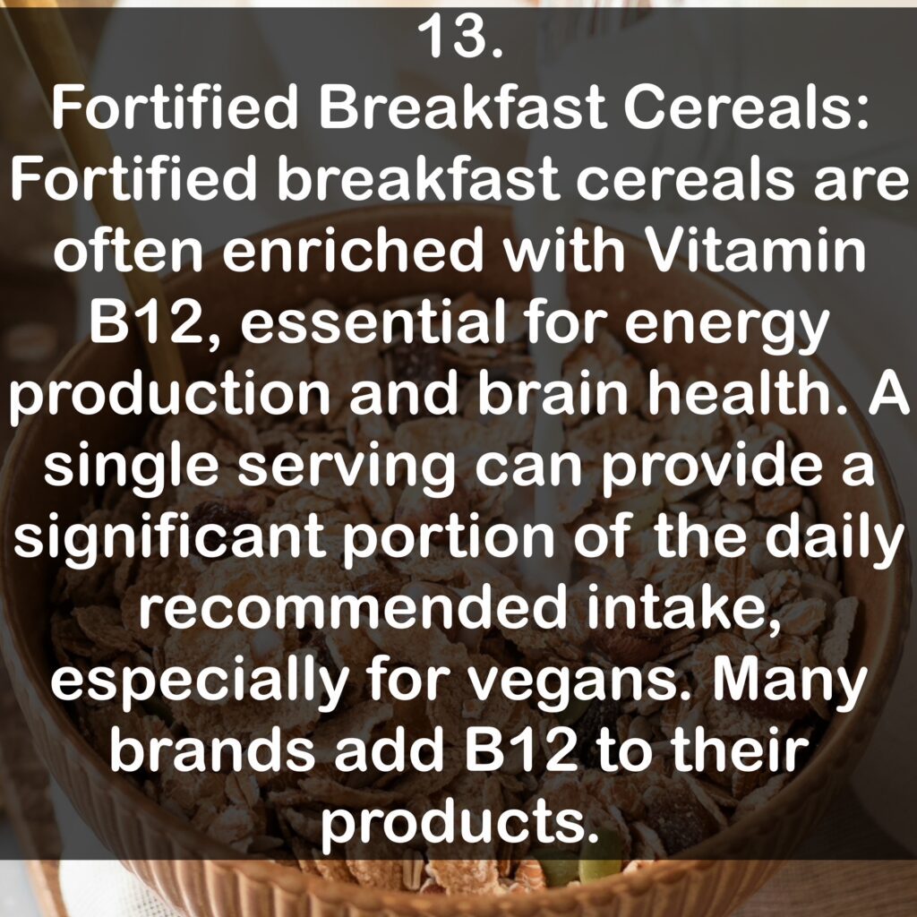 13. Fortified Breakfast Cereals: Fortified breakfast cereals are often enriched with Vitamin B12, essential for energy production and brain health. A single serving can provide a significant portion of the daily recommended intake, especially for vegans. Many brands add B12 to their products.