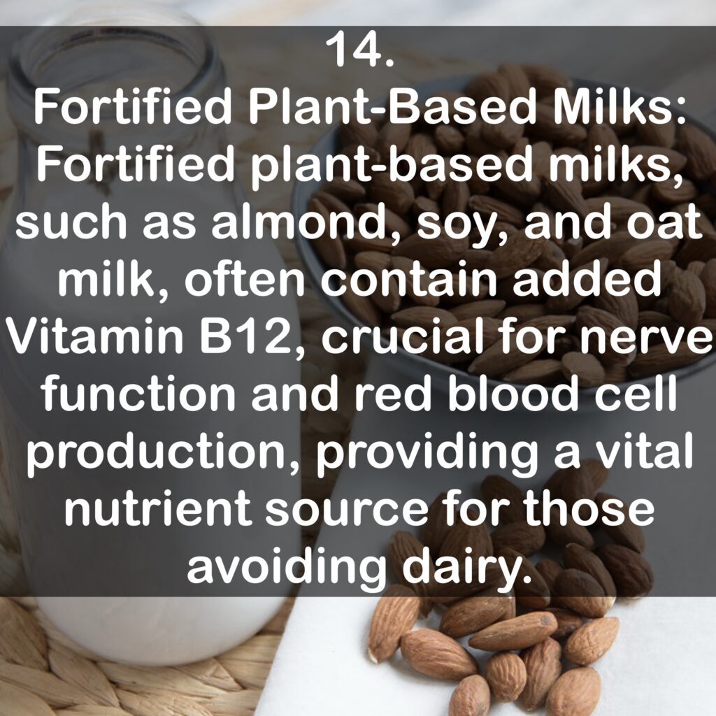 14. Fortified Plant-Based Milks: Fortified plant-based milks, such as almond, soy, and oat milk, often contain added Vitamin B12, crucial for nerve function and red blood cell production, providing a vital nutrient source for those avoiding dairy.