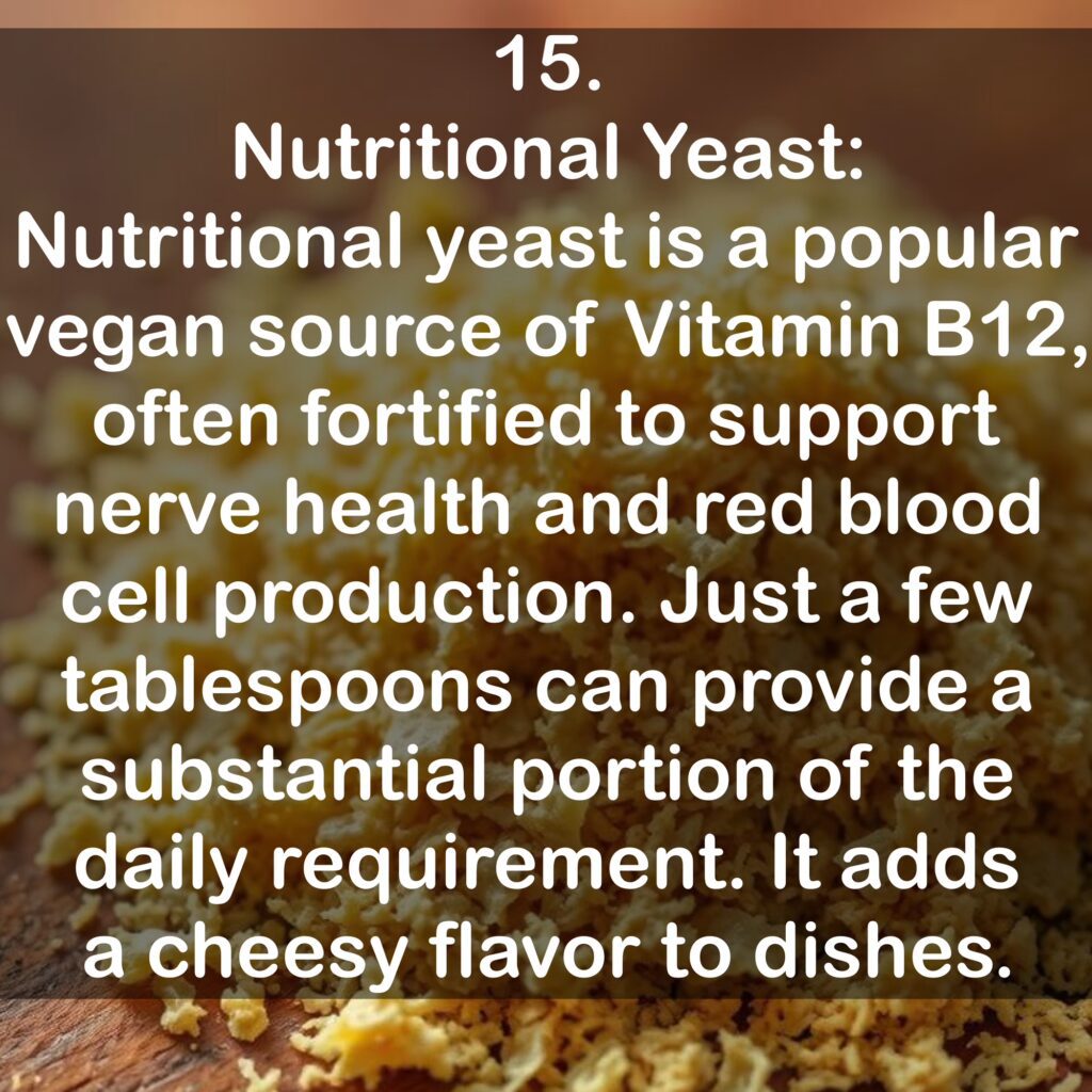 15. Nutritional Yeast: Nutritional yeast is a popular vegan source of Vitamin B12, often fortified to support nerve health and red blood cell production. Just a few tablespoons can provide a substantial portion of the daily requirement. It adds a cheesy flavor to dishes.