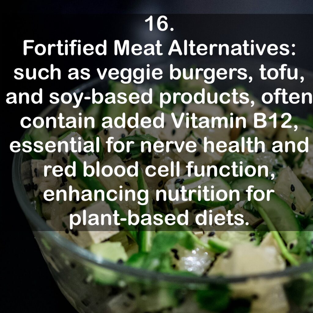 16. Fortified Meat Alternatives: such as veggie burgers, tofu, and soy-based products, often contain added Vitamin B12, essential for nerve health and red blood cell function, enhancing nutrition for plant-based diets.