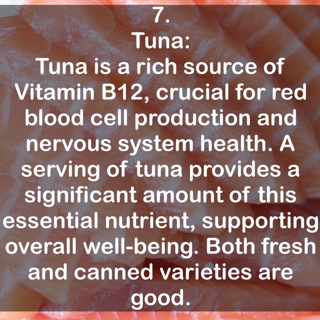 7. Tuna: Tuna is a rich source of Vitamin B12, crucial for red blood cell production and nervous system health. A serving of tuna provides a significant amount of this essential nutrient, supporting overall well-being. Both fresh and canned varieties are good.
