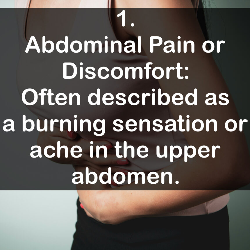 1. Abdominal Pain or Discomfort: Often described as a burning sensation or ache in the upper abdomen.