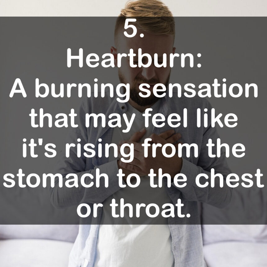 5. Heartburn: A burning sensation that may feel like it's rising from the stomach to the chest or throat.