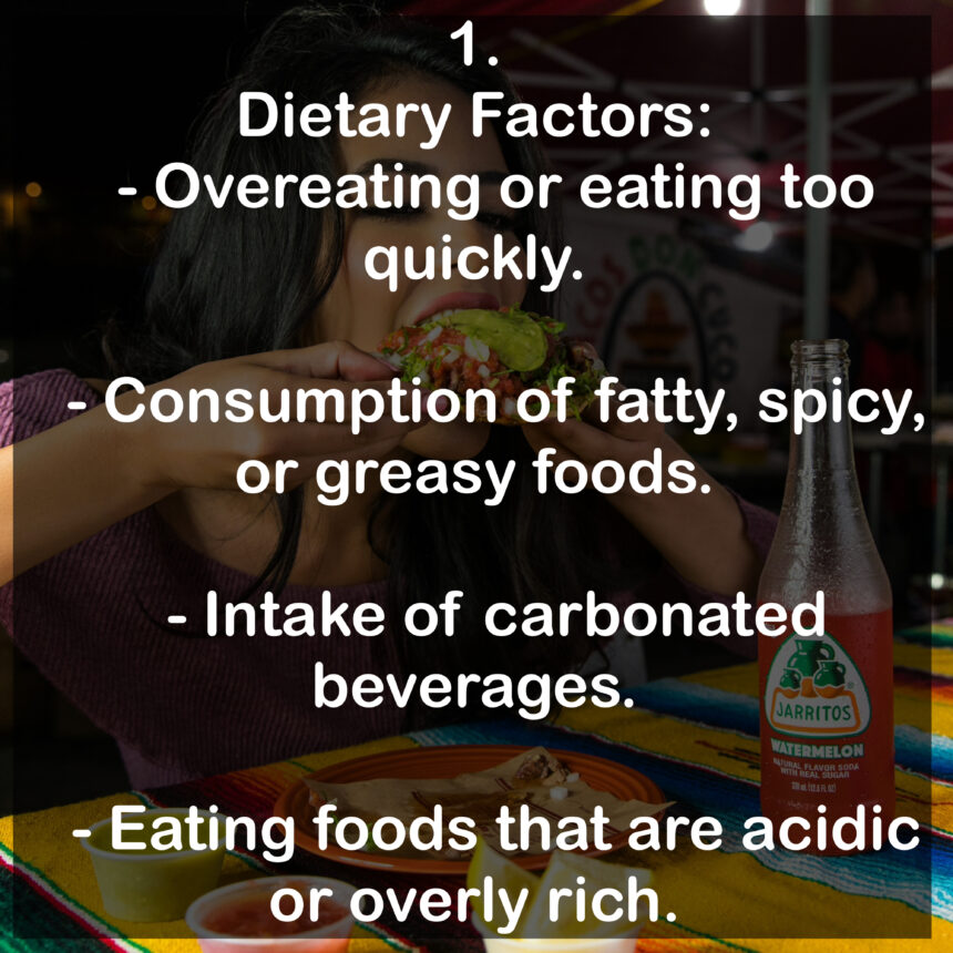 1. Dietary Factors: - Overeating or eating too quickly. - Consumption of fatty, spicy, or greasy foods. - Intake of carbonated beverages. - Eating foods that are acidic or overly rich.