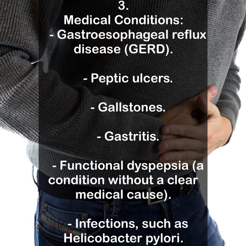 3. Medical Conditions: - Gastroesophageal reflux disease (GERD). - Peptic ulcers. - Gallstones. - Gastritis. - Functional dyspepsia (a condition without a clear medical cause). Driel ad 1t0) - Infections, such as Helicobacter pylori.