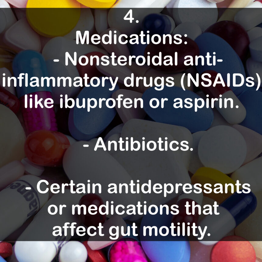 4. Medications: - Nonsteroidal anti-inflammatory drugs (NSAIDs) like ibuprofen or aspirin. - Antibiotics. - Certain antidepressants or medications that affect gut motility.