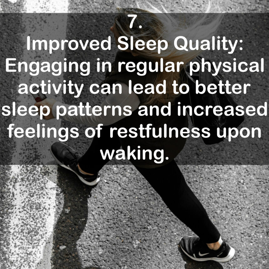 7. Improved Sleep Quality: Engaging in regular physical activity can lead to better sleep patterns and increased feelings of restfulness upon waking.