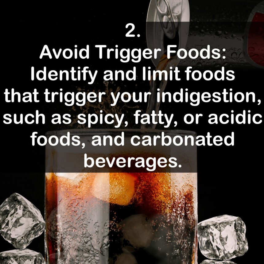 2. Avoid Trigger Foods: Identify and limit foods that trigger your indigestion, such as spicy, fatty, or acidic foods, and carbonated beverages.