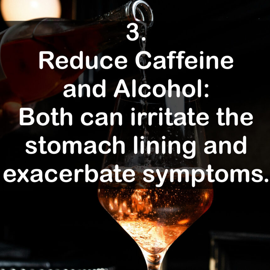3. Reduce Caffeine and Alcohol: Both can irritate the stomach lining and exacerbate symptoms.