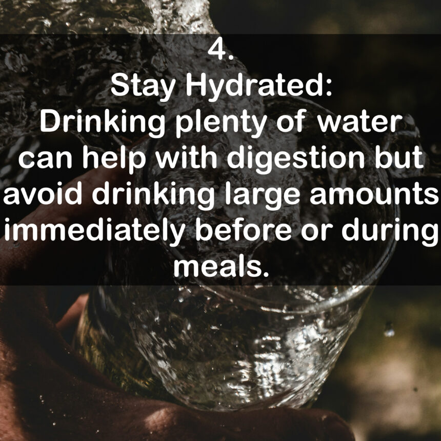 4. Stay Hydrated: Drinking plenty of water can help with digestion but avoid drinking large amounts immediately before or during meals.