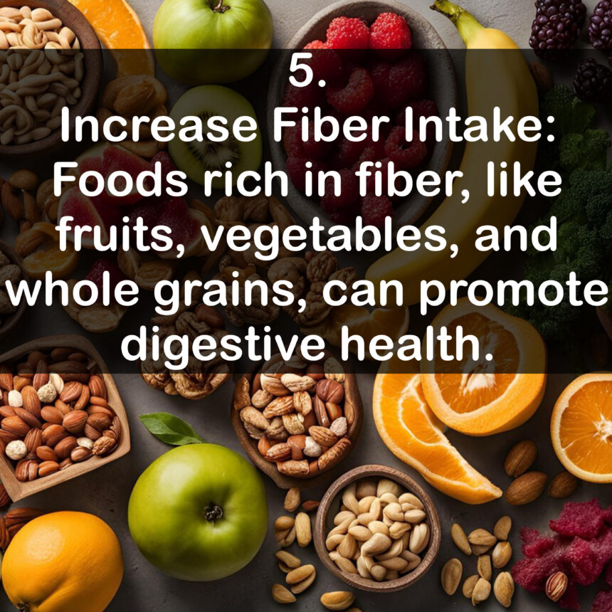 5. Increase Fiber Intake: Foods rich in fiber, like fruits, vegetables, and whole grains, can promote digestive health.