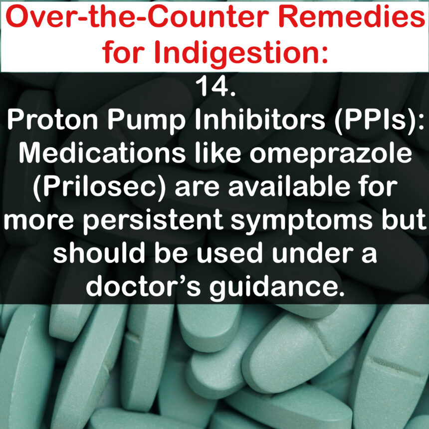 Over-the-Counter Remedies for Indigestion: 14. Proton Pump Inhibitors (PPls): Medications like omeprazole (Prilosec) are available for more persistent symptoms but should be used under a doctor's guidance.
