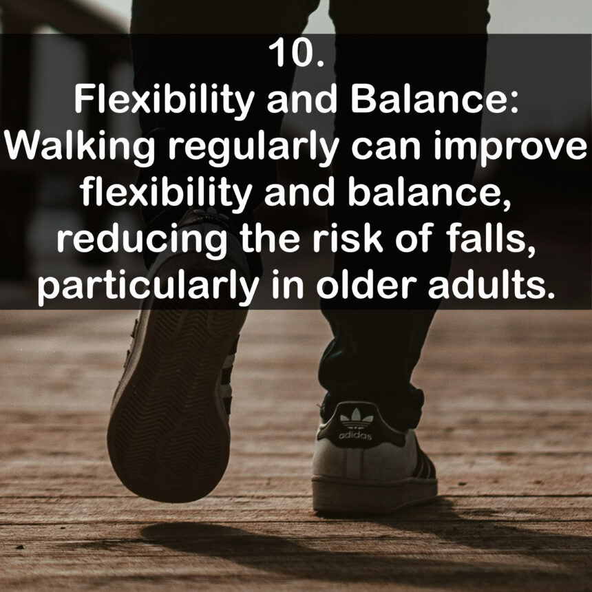 10. Flexibility and Balance: Walking regularly can improve flexibility and balance, reducing the risk of falls, particularly in older adults.