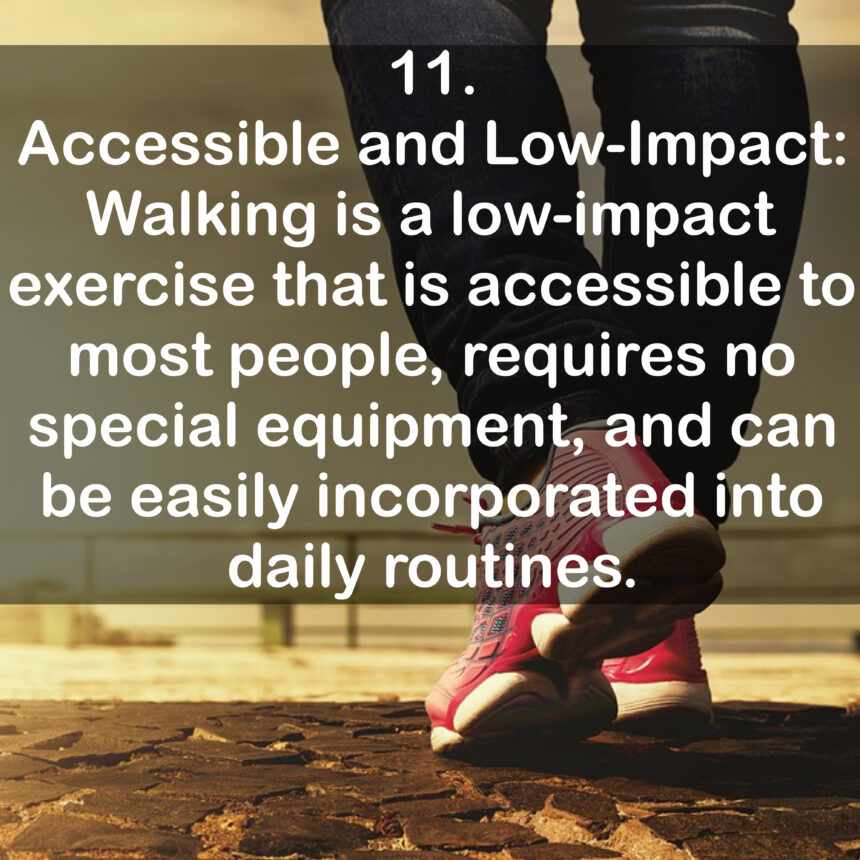 11. Accessible and Low-Impact: Walking is a low-impact exercise that is accessible to most people, requires no special equipment, and can be easily incorporated into daily routines.