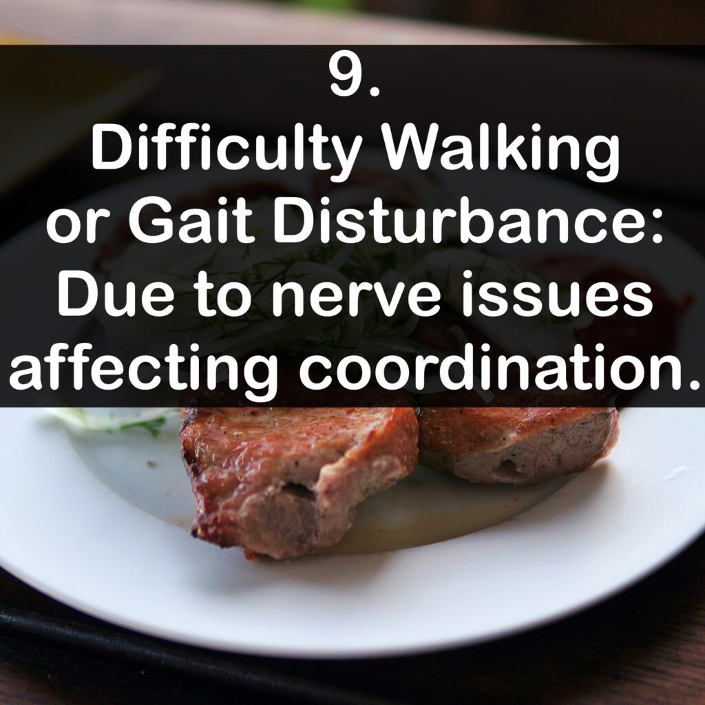 9. Difficulty Walking or Gait Disturbance: Due to nerve issues affecting coordination.