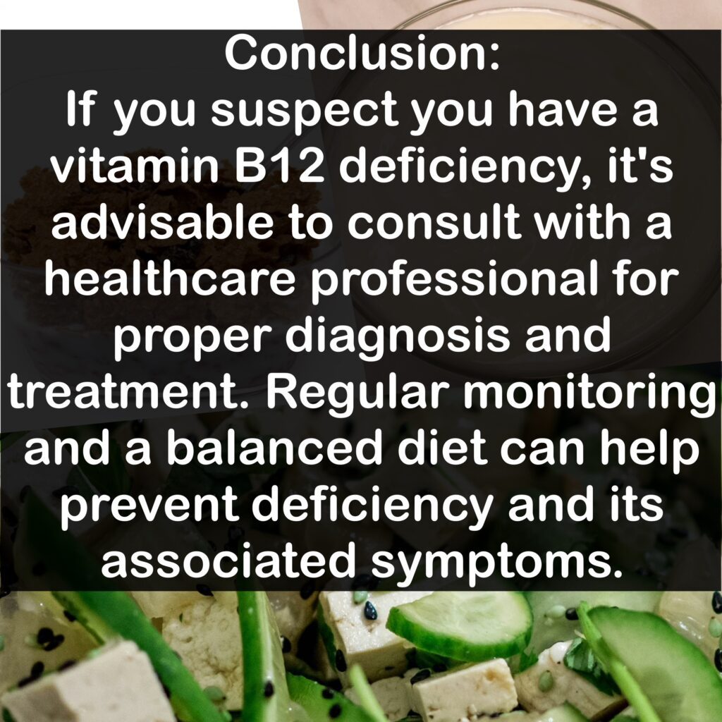 Conclusion: If you suspect you have a vitamin B12 deficiency, it's advisable to consult with a healthcare professional for proper diagnosis and treatment. Regular monitoring and a balanced diet can help prevent deficiency and its associated symptoms.