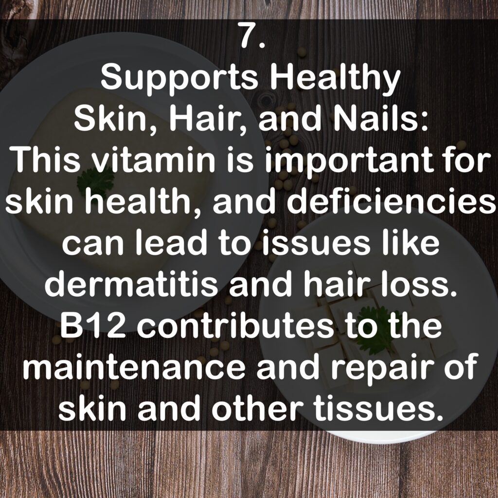 7. Supports Healthy Skin, Hair, and Nails: This vitamin is important for skin health, and deficiencies can lead to issues like dermatitis and hair loss. B12 contributes to the maintenance and repair of skin and other tissues.
