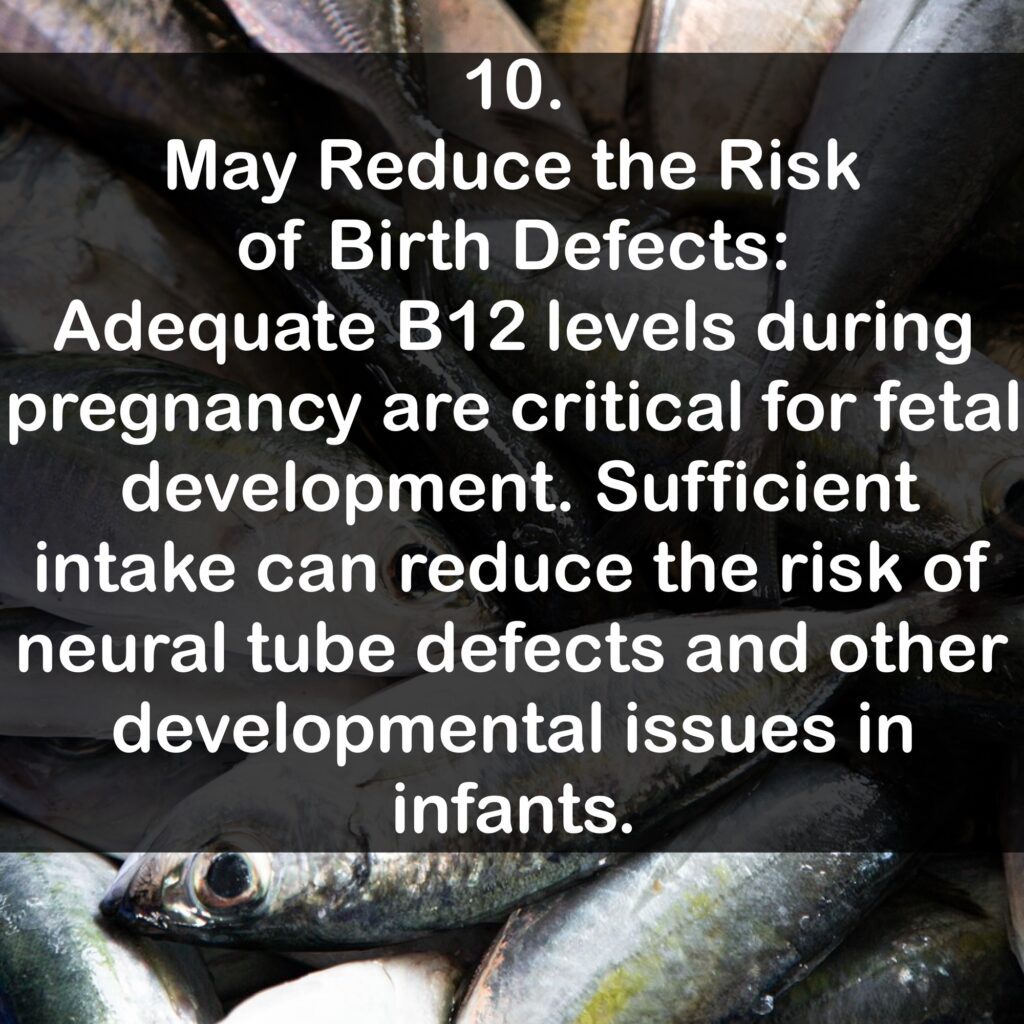 10. May Reduce the Risk of Birth Defects: Adequate B12 levels during pregnancy are critical for fetal development. Sufficient intake can reduce the risk of neural tube defects and other developmental issues in infants.