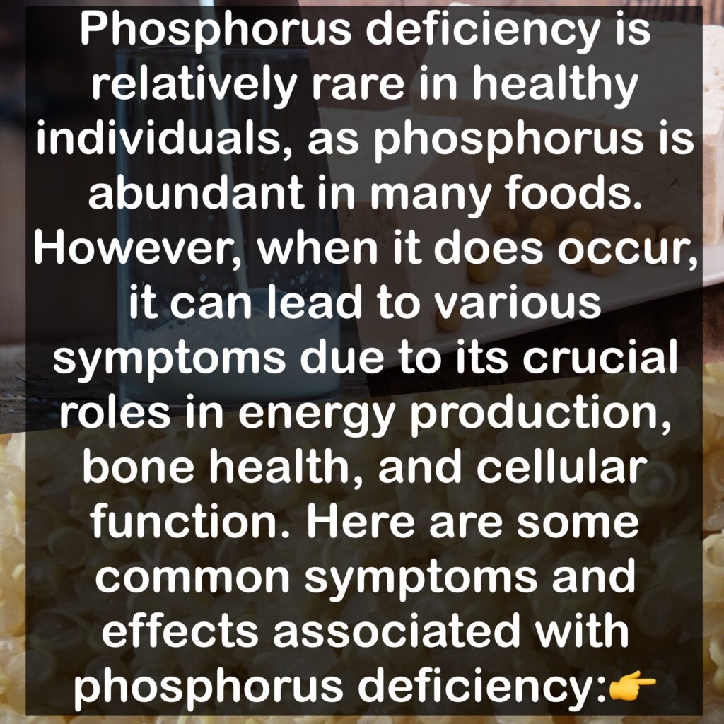 Phosphorus deficiency is relatively rare in healthy individuals, as phosphorus is abundant in many foods. However, when it does occur, it can lead to various symptoms due to its crucial roles in energy production, bone health, and cellular function. Here are some common symptoms and effects associated with phosphorus deficiency: