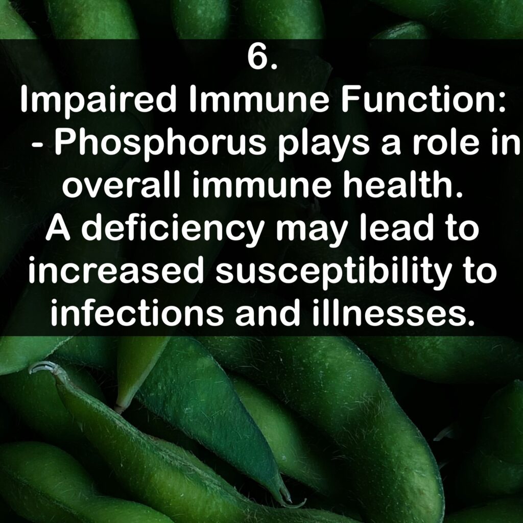 6. Impaired Immune Function: - Phosphorus plays a role in overall immune health. A deficiency may lead to increased susceptibility to infections and illnesses.