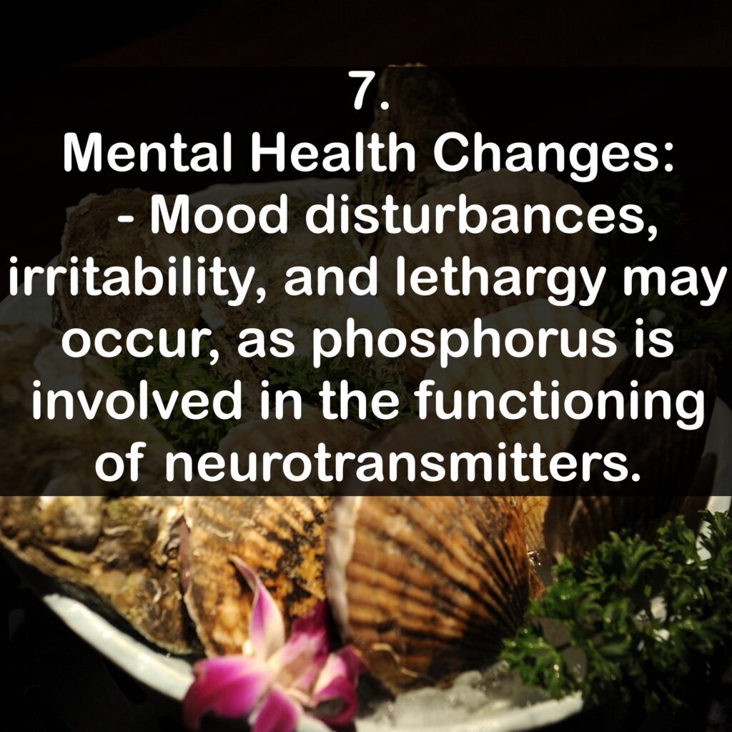 7. Mental Health Changes: - Mood disturbances, irritability, and lethargy may occur, as phosphorus is involved in the functioning of neurotransmitters.