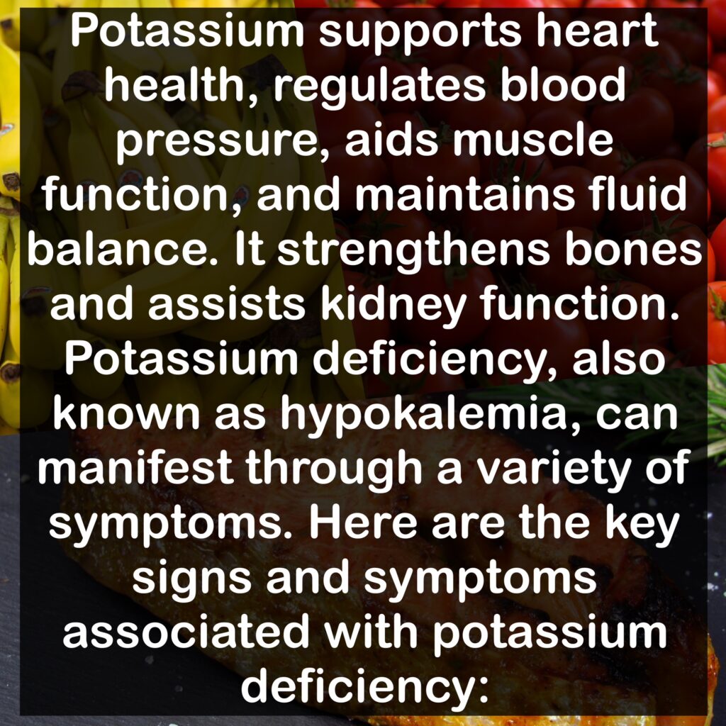 Potassium supports heart health, regulates blood pressure, aids muscle function, and maintains fluid balance. It strengthens bones and assists kidney function. Potassium deficiency, also known as hypokalemia, can manifest through a variety of symptoms. Here are the key signs and symptoms associated with potassium deficiency: