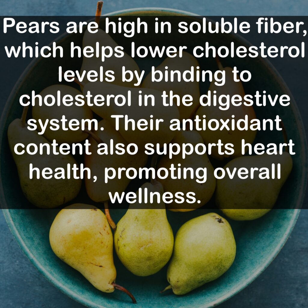 Pears are high in soluble fiber, which helps lower cholesterol levels by binding to cholesterol in the digestive system. Their antioxidant content also supports heart health, promoting overall wellness.