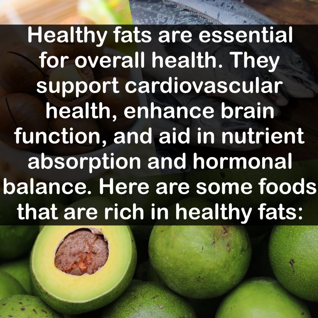 Healthy fats are essential for overall health. They support cardiovascular health, enhance brain function, and aid in nutrient absorption and hormonal balance. Here are some foods that are rich in healthy fats: