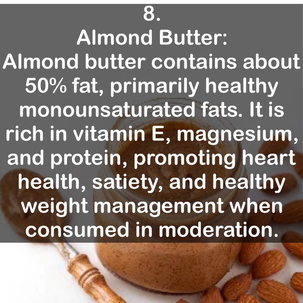 8. Almond Butter: Almond butter contains about 50% fat, primarily healthy monounsaturated fats. It is rich in vitamin E, magnesium, and protein, promoting heart health, satiety, and healthy weight management when consumed in moderation.