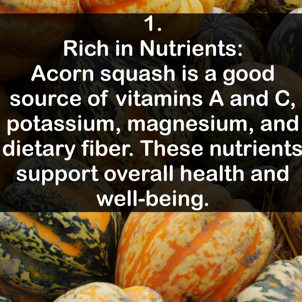 1. Rich in Nutrients: Acorn squash is a good source of vitamins A and C, potassium, magnesium, and dietary fiber. These nutrients support overall health and well-being.
