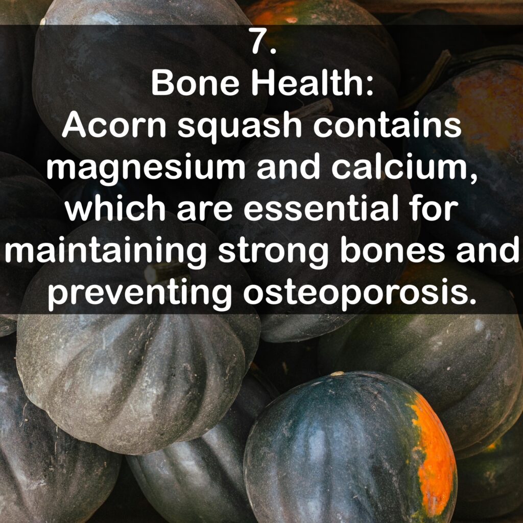 7. Bone Health: Acorn squash contains magnesium and calcium, which are essential for maintaining strong bones and preventing osteoporosis.