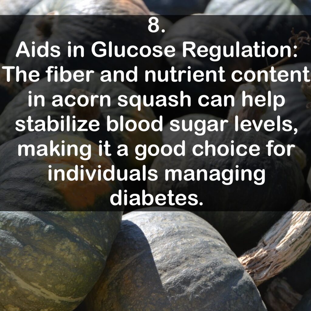 8. Aids in Glucose Regulation: The fiber and nutrient content in acorn squash can help stabilize blood sugar levels, making it a good choice for individuals managing diabetes.