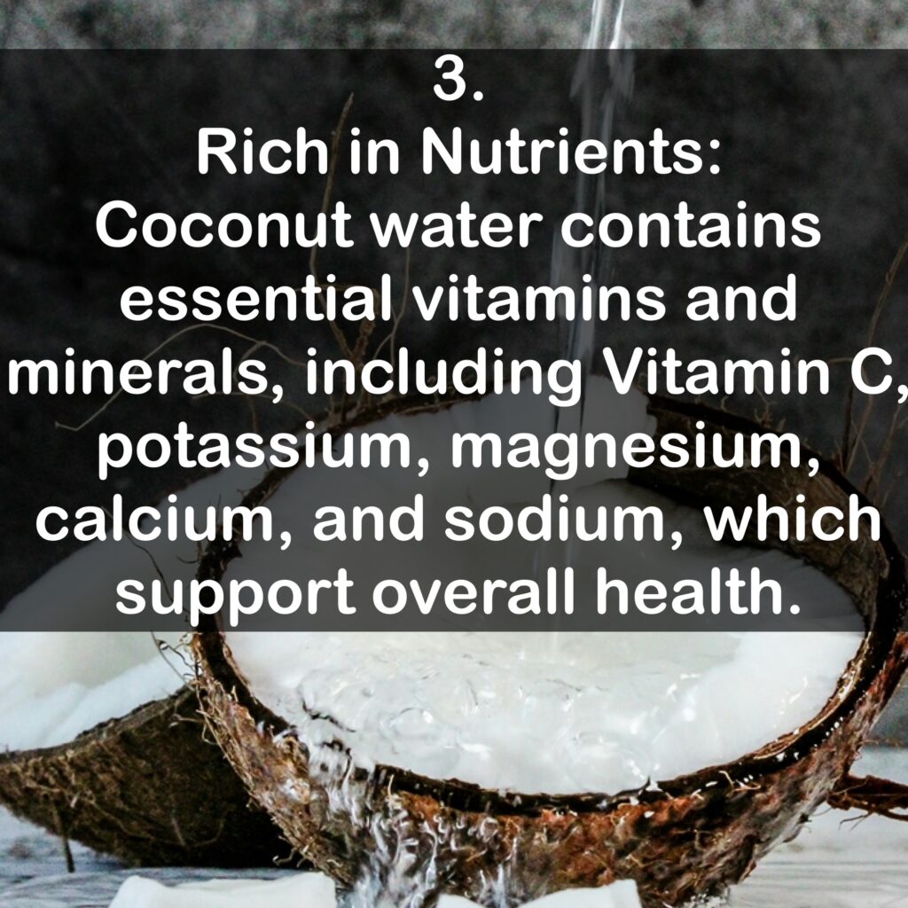 3. Rich in Nutrients: Coconut water contains essential vitamins and minerals, including Vitamin C, potassium, magnesium, calcium, and sodium, which support overall health.