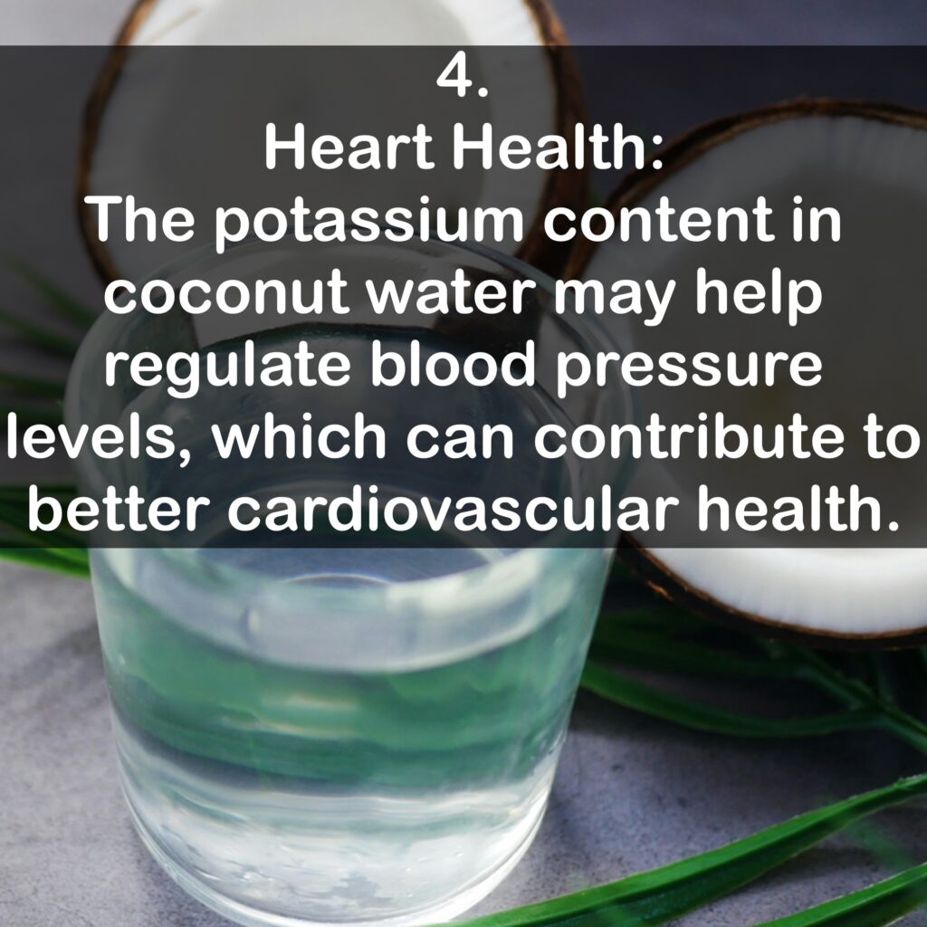 4. Heart Health: The potassium content in coconut water may help regulate blood pressure levels, which can contribute to better cardiovascular health.