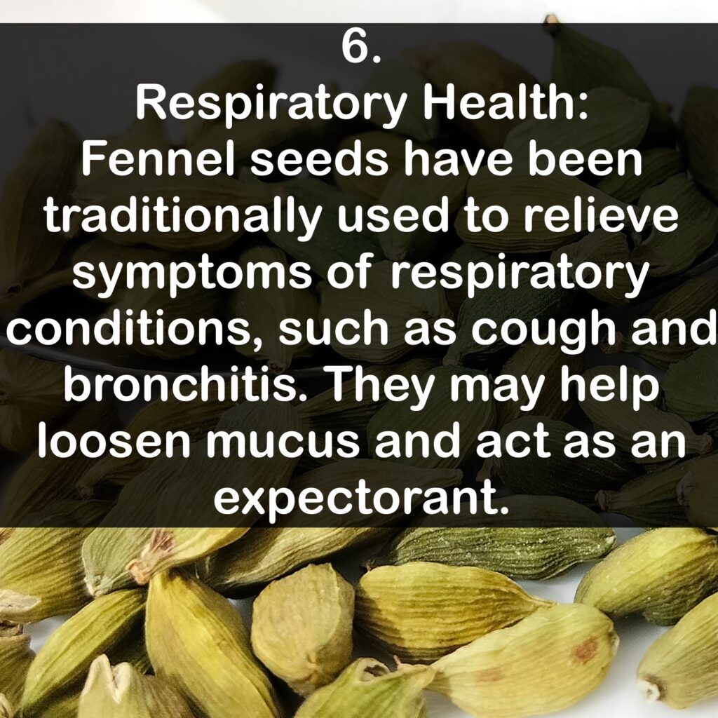6. Respiratory Health: Fennel seeds have been traditionally used to relieve symptoms of respiratory conditions, such as cough and bronchitis. They may help loosen mucus and act as an expectorant.