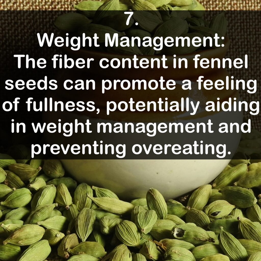 7. Weight Management: The fiber content in fennel seeds can promote a feeling of fullness, potentially aiding in weight management and preventing overeating.
