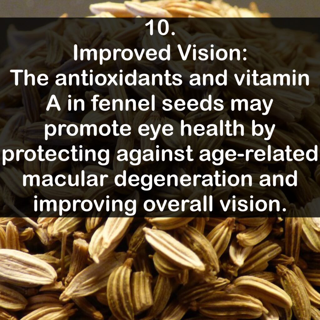 10. Improved Vision: The antioxidants and vitamin A in fennel seeds may promote eye health by protecting against age-related macular degeneration and improving overall vision.