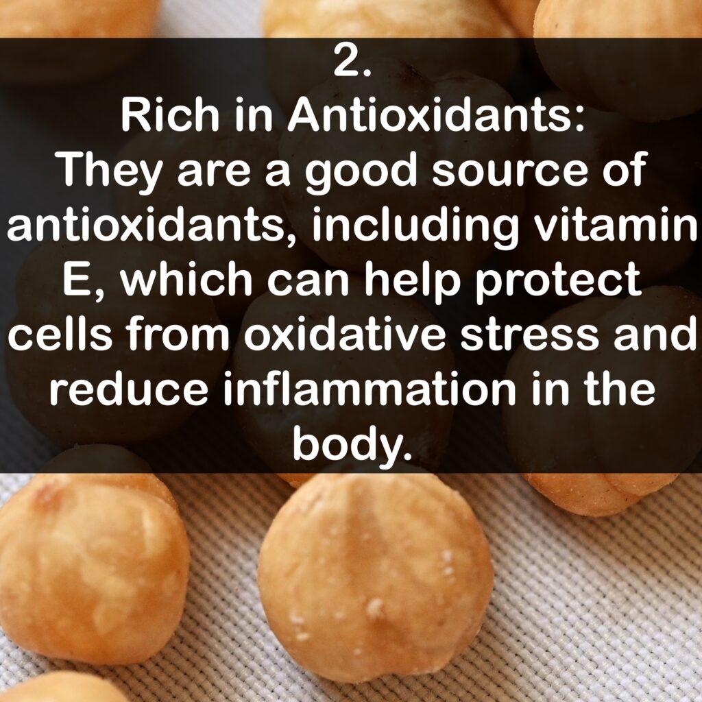 2. Rich in Antioxidants: They are a good source of antioxidants, including vitamin E, which can help protect cells from oxidative stress and reduce inflammation in the body.