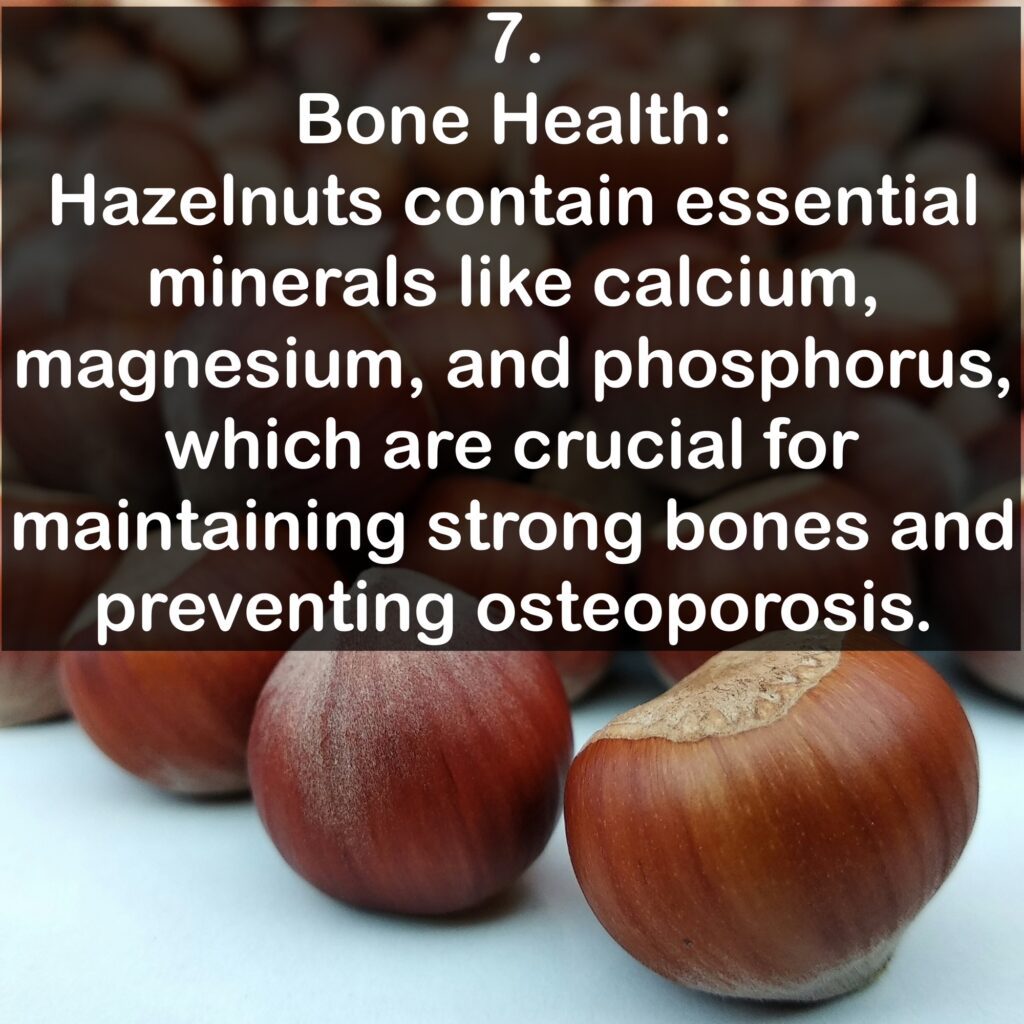7. Bone Health: Hazelnuts contain essential minerals like calcium, magnesium, and phosphorus, which are crucial for maintaining strong bones and preventing osteoporosis.