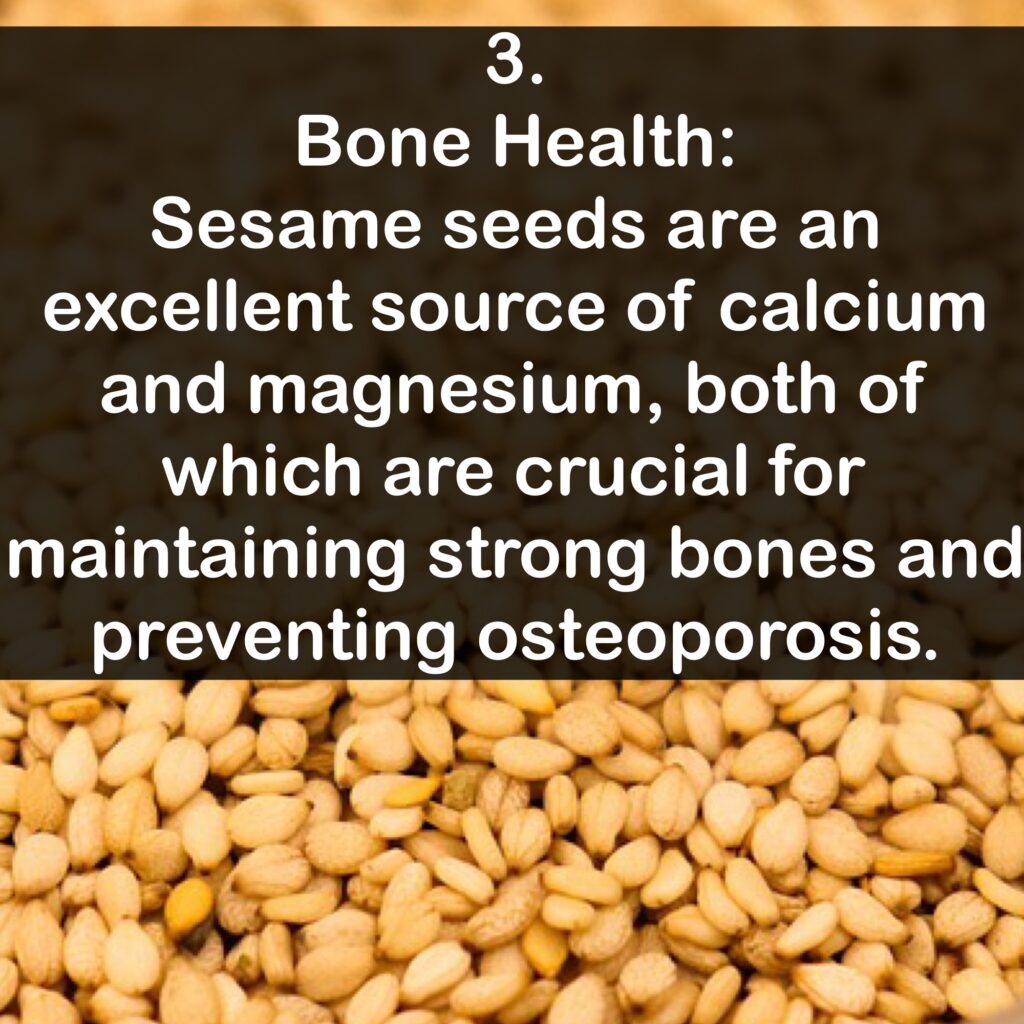 3. Bone Health: Sesame seeds are an excellent source of calcium and magnesium, both of which are crucial for maintaining strong bones and preventing osteoporosis.