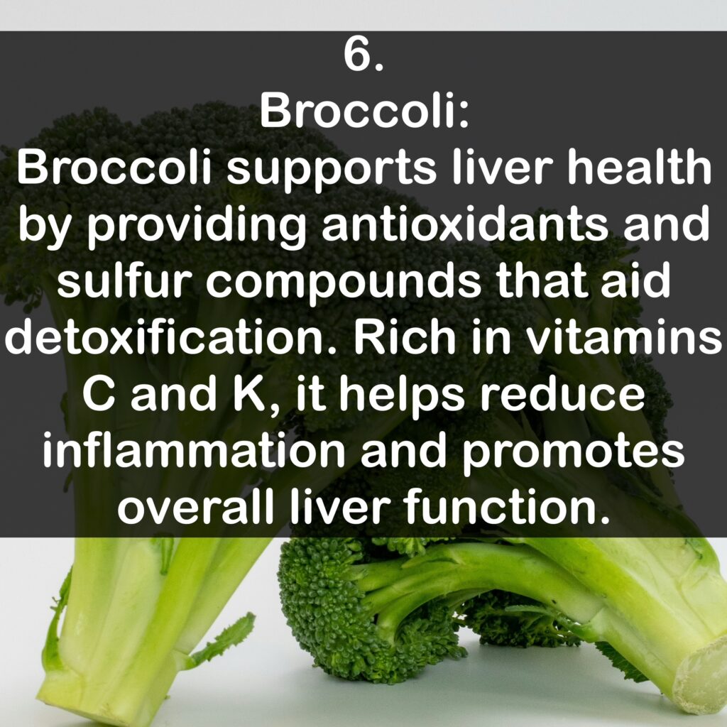 6. Broccoli: Broccoli supports liver health by providing antioxidants and sulfur compounds that aid detoxification. Rich in vitamins C and K, it helps reduce inflammation and promotes overall liver function.