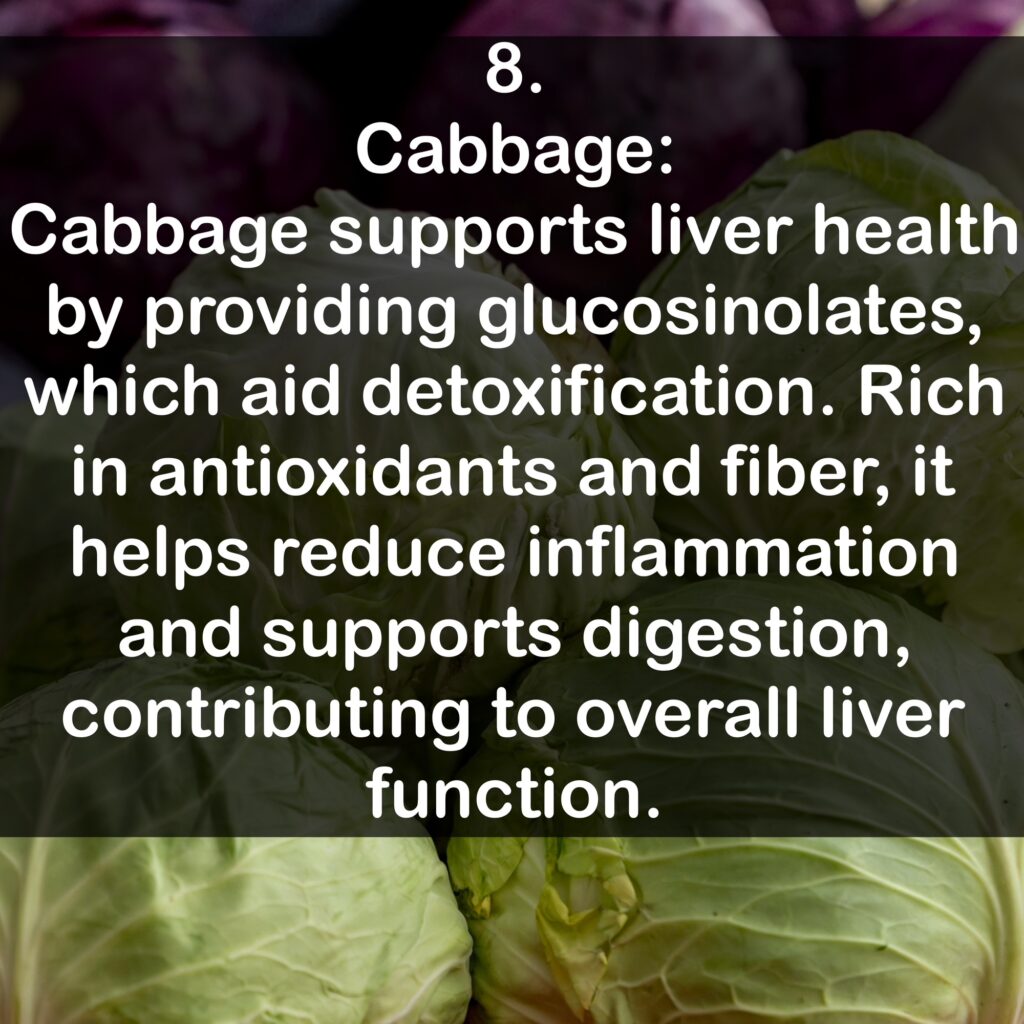 8. Cabbage: Cabbage supports liver health by providing glucosinolates, which aid detoxification. Rich in antioxidants and fiber, it helps reduce inflammation and supports digestion, contributing to overall liver function.