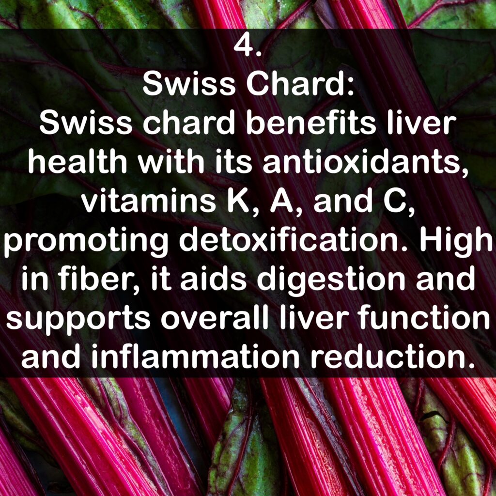 4. Swiss Chard: Swiss chard benefits liver health with its antioxidants, vitamins K, A, and C, promoting detoxification. High in fiber, it aids digestion and supports overall liver function and inflammation reduction.