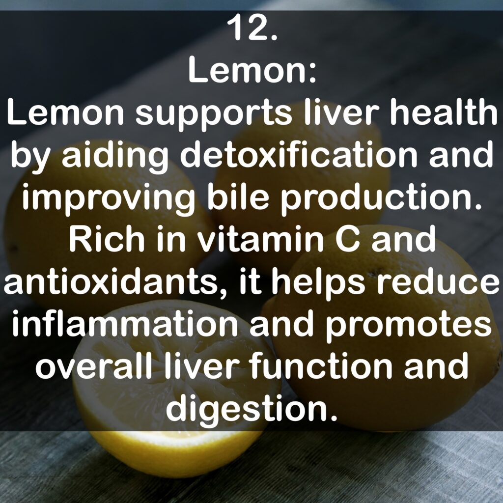 12. Lemon: Lemon supports liver health by aiding detoxification and improving bile production. Rich in vitamin C and antioxidants, it helps reduce inflammation and promotes overall liver function and digestion.