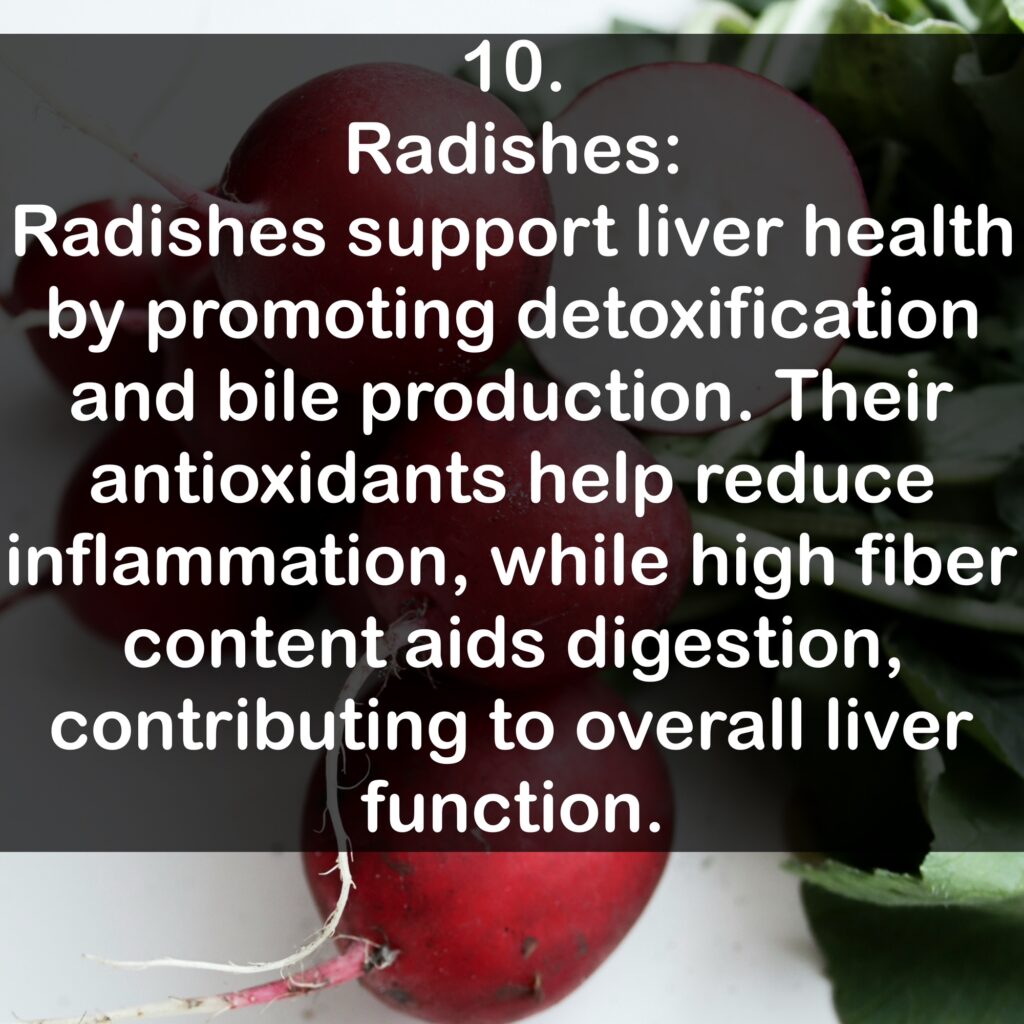 10. Radishes: Radishes support liver health by promoting detoxification and bile production. Their antioxidants help reduce inflammation, while high fiber content aids digestion, contributing to overall liver function.