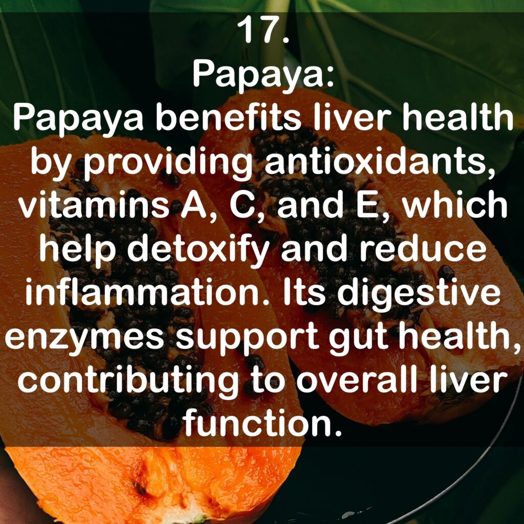 17. Papaya: Papaya benefits liver health by providing antioxidants, vitamins A, C, and E, which help detoxify and reduce inflammation. Its digestive enzymes support gut health, contributing to overall liver function.