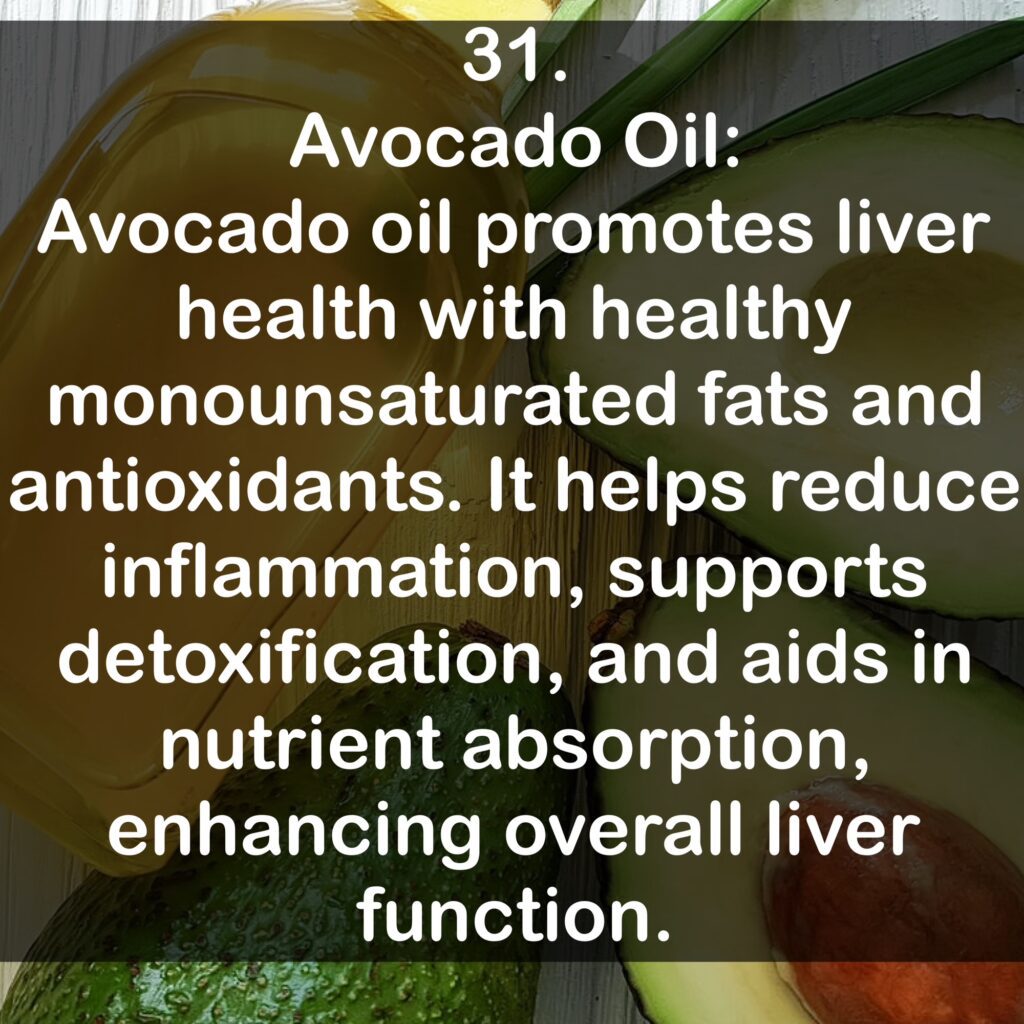 31. Avocado Oil: Avocado oil promotes liver health with healthy monounsaturated fats and antioxidants. It helps reduce inflammation, supports detoxification, and aids in nutrient absorption, enhancing overall liver function.