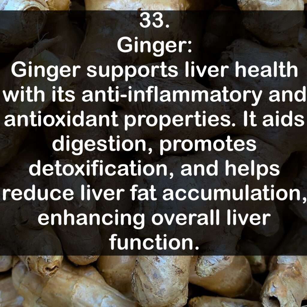 33. Ginger: Ginger supports liver health with its anti-inflammatory and antioxidant properties. It aids digestion, promotes detoxification, and helps reduce liver fat accumulation, enhancing overall liver function.
